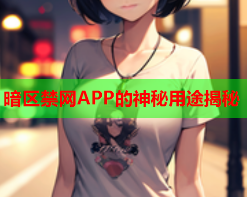 暗区禁网APP的神秘用途揭秘 暗区禁网APP的神秘用途揭秘
