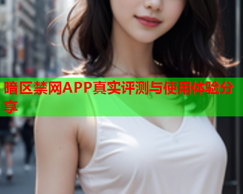 暗区禁网APP真实评测与使用体验分享 暗区禁网APP真实评测与使用体验分享