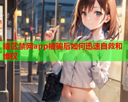 暗区禁网app被骗后如何迅速自救和维权 暗区禁网app被骗后如何迅速自救和维权