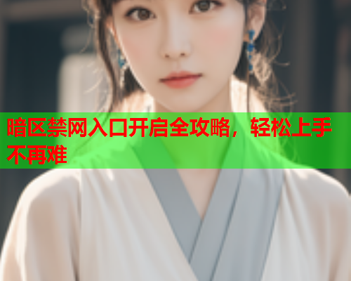 暗区禁网入口开启全攻略,轻松上手不再难 暗区禁网入口开启全攻略,轻松上手不再难