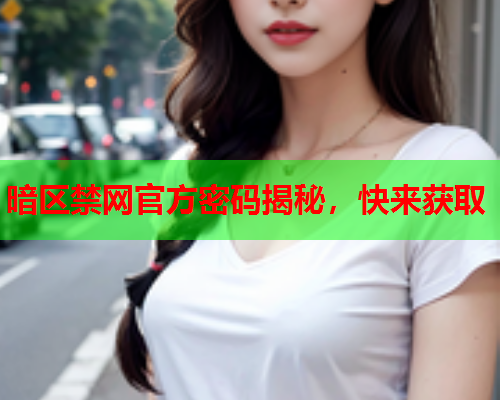 暗区禁网官方密码揭秘,快来获取 暗区禁网官方密码揭秘,快来获取