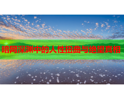 暗网深渊中的人性扭曲与绝望真相 暗网深渊中的人性扭曲与绝望真相