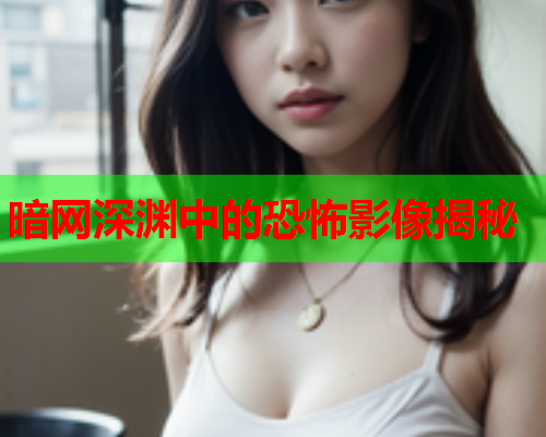 暗网深渊中的恐怖影像揭秘 暗网深渊中的恐怖影像揭秘