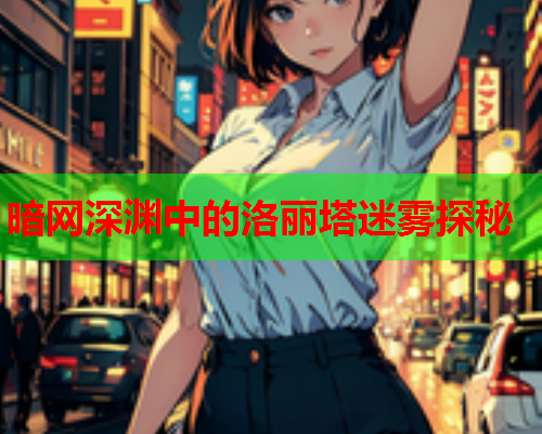 暗网深渊中的洛丽塔迷雾探秘 暗网深渊中的洛丽塔迷雾探秘