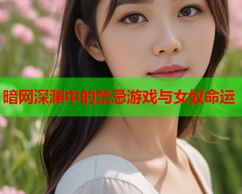 暗网深渊中的禁忌游戏与女奴命运 暗网深渊中的禁忌游戏与女奴命运