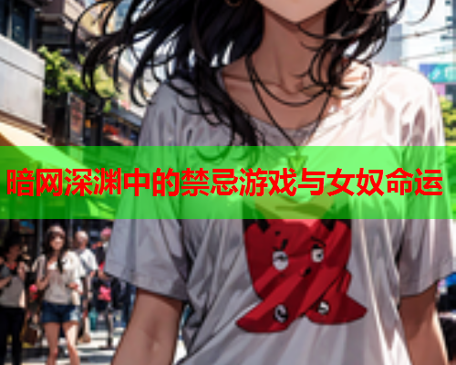 暗网深渊中的禁忌游戏与女奴命运 暗网深渊中的禁忌游戏与女奴命运