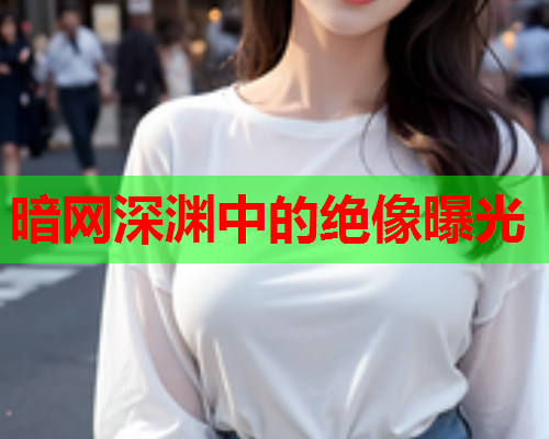 暗网深渊中的绝像曝光 暗网深渊中的绝像曝光