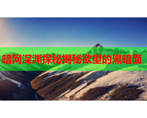 暗网深渊探秘揭秘欲望的黑暗面 暗网深渊探秘揭秘欲望的黑暗面