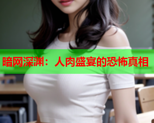 暗网深渊:人肉盛宴的恐怖真相 暗网深渊:人肉盛宴的恐怖真相