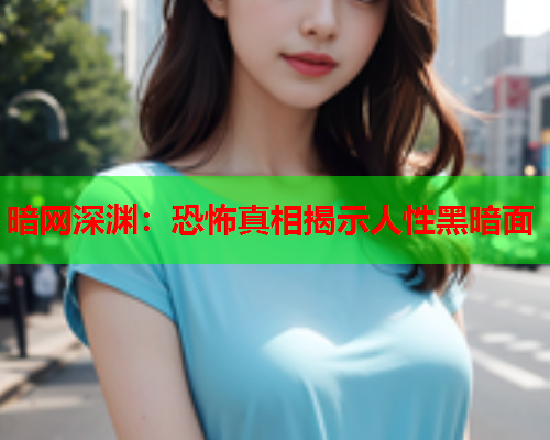 暗网深渊:恐怖真相揭示人性黑暗面 暗网深渊:恐怖真相揭示人性黑暗面