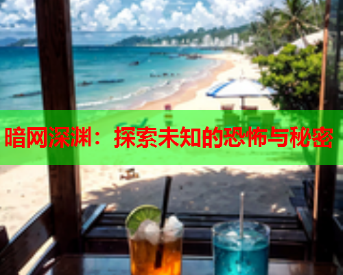 暗网深渊:探索未知的恐怖与秘密 暗网深渊:探索未知的恐怖与秘密