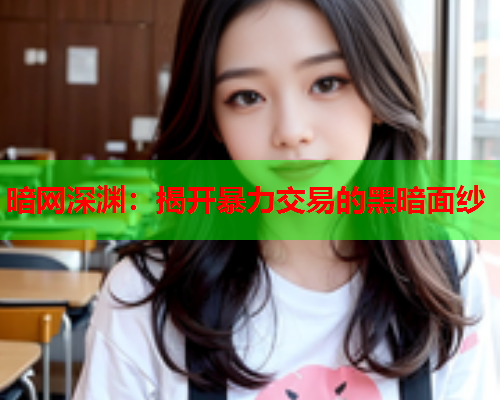暗网深渊:揭开暴力交易的黑暗面纱 暗网深渊:揭开暴力交易的黑暗面纱