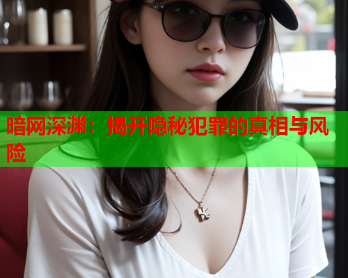 暗网深渊:揭开隐秘犯罪的真相与风险 暗网深渊:揭开隐秘犯罪的真相与风险
