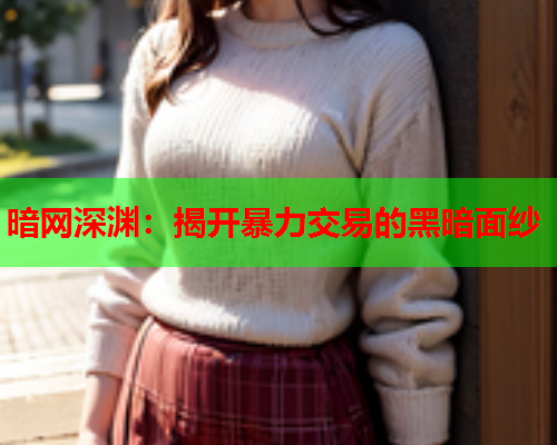 暗网深渊:揭开暴力交易的黑暗面纱 暗网深渊:揭开暴力交易的黑暗面纱