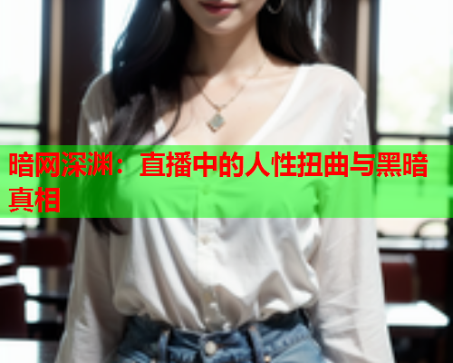 暗网深渊:直播中的人性扭曲与黑暗真相 暗网深渊:直播中的人性扭曲与黑暗真相