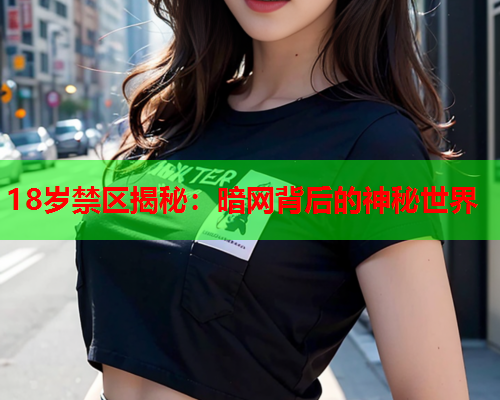 18岁禁区揭秘:暗网背后的神秘世界 18岁禁区揭秘:暗网背后的神秘世界