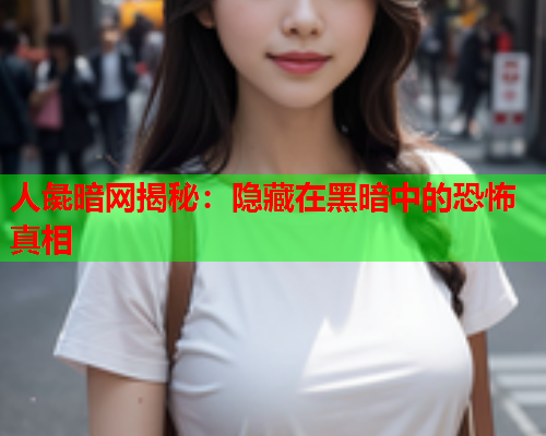人彘暗网揭秘:隐藏在黑暗中的恐怖真相 人彘暗网揭秘:隐藏在黑暗中的恐怖真相