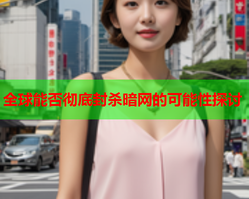 全球能否彻底封杀暗网的可能性探讨 全球能否彻底封杀暗网的可能性探讨