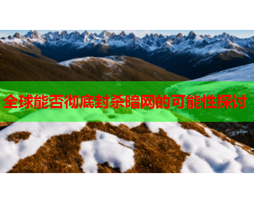 全球能否彻底封杀暗网的可能性探讨 全球能否彻底封杀暗网的可能性探讨