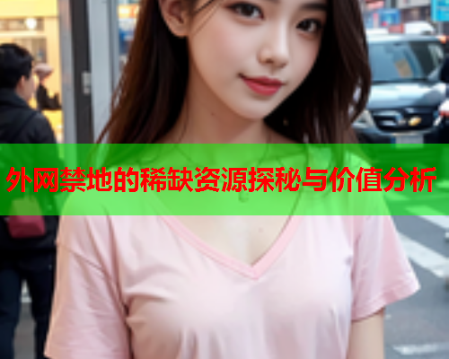 外网禁地的稀缺资源探秘与价值分析 外网禁地的稀缺资源探秘与价值分析