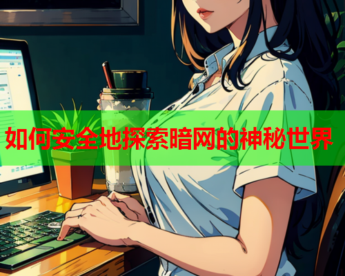 如何安全地探索暗网的神秘世界 如何安全地探索暗网的神秘世界