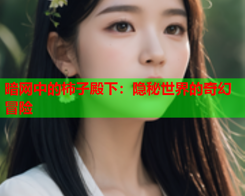 暗网中的柿子殿下:隐秘世界的奇幻冒险 暗网中的柿子殿下:隐秘世界的奇幻冒险