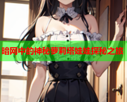 暗网中的神秘萝莉塔娃娃探秘之旅 暗网中的神秘萝莉塔娃娃探秘之旅