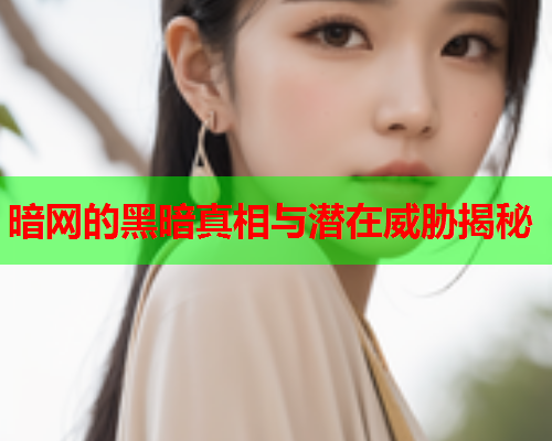 暗网的黑暗真相与潜在威胁揭秘 暗网的黑暗真相与潜在威胁揭秘