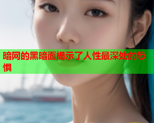 暗网的黑暗面揭示了人性最深处的恐惧 暗网的黑暗面揭示了人性最深处的恐惧