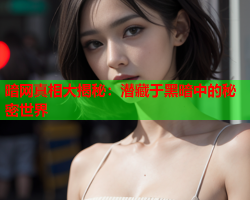 暗网真相大揭秘:潜藏于黑暗中的秘密世界 暗网真相大揭秘:潜藏于黑暗中的秘密世界