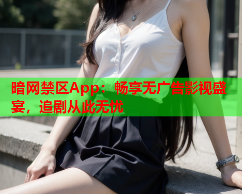 暗网禁区App:畅享无广告影视盛宴,追剧从此无忧 暗网禁区App:畅享无广告影视盛宴,追剧从此无忧