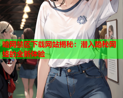 暗网禁区下载网站揭秘:潜入隐秘网络的全新体验 暗网禁区下载网站揭秘:潜入隐秘网络的全新体验