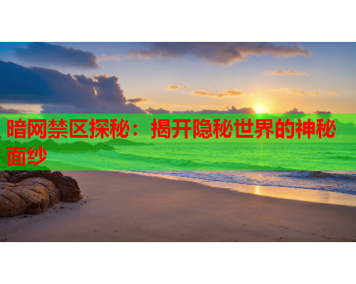 暗网禁区探秘:揭开隐秘世界的神秘面纱 暗网禁区探秘:揭开隐秘世界的神秘面纱