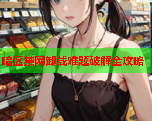 暗区禁网卸载难题破解全攻略 暗区禁网卸载难题破解全攻略