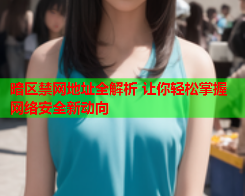 暗区禁网地址全解析 让你轻松掌握网络安全新动向 暗区禁网地址全解析 让你轻松掌握网络安全新动向