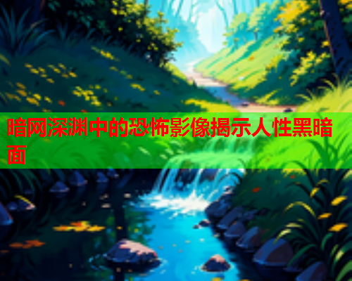 暗网深渊中的恐怖影像揭示人性黑暗面 暗网深渊中的恐怖影像揭示人性黑暗面