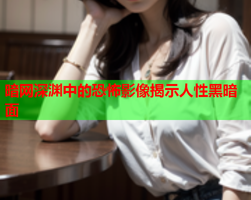 暗网深渊中的恐怖影像揭示人性黑暗面 暗网深渊中的恐怖影像揭示人性黑暗面
