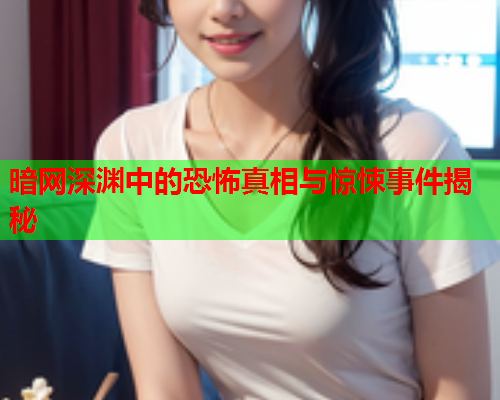 暗网深渊中的恐怖真相与惊悚事件揭秘 暗网深渊中的恐怖真相与惊悚事件揭秘