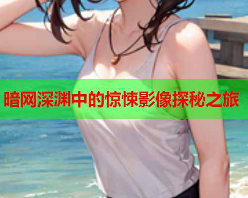 暗网深渊中的惊悚影像探秘之旅 暗网深渊中的惊悚影像探秘之旅