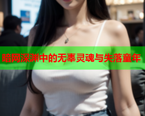 暗网深渊中的无辜灵魂与失落童年 暗网深渊中的无辜灵魂与失落童年