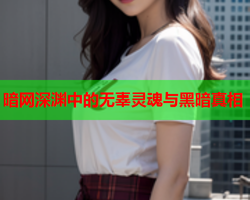 暗网深渊中的无辜灵魂与黑暗真相 暗网深渊中的无辜灵魂与黑暗真相