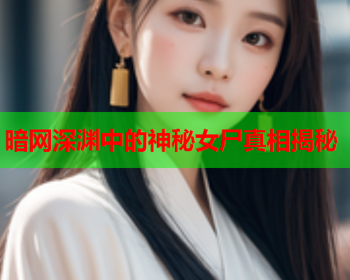 暗网深渊中的神秘女尸真相揭秘 暗网深渊中的神秘女尸真相揭秘
