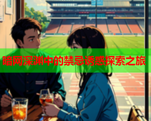 暗网深渊中的禁忌诱惑探索之旅 暗网深渊中的禁忌诱惑探索之旅
