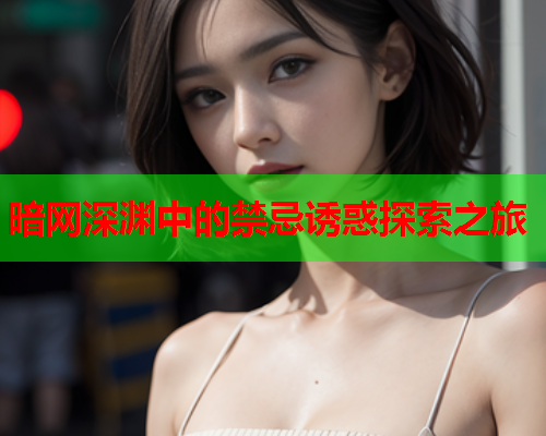 暗网深渊中的禁忌诱惑探索之旅 暗网深渊中的禁忌诱惑探索之旅