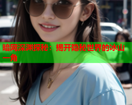 暗网深渊探秘:揭开隐秘世界的冰山一角 暗网深渊探秘:揭开隐秘世界的冰山一角