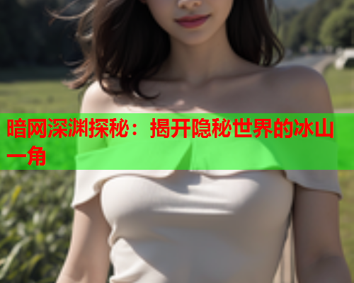 暗网深渊探秘:揭开隐秘世界的冰山一角 暗网深渊探秘:揭开隐秘世界的冰山一角