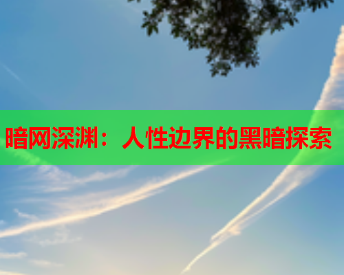 暗网深渊:人性边界的黑暗探索 暗网深渊:人性边界的黑暗探索