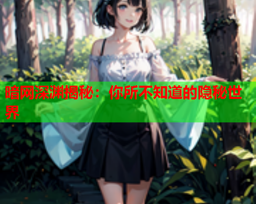 暗网深渊揭秘:你所不知道的隐秘世界 暗网深渊揭秘:你所不知道的隐秘世界