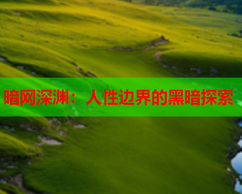 暗网深渊:人性边界的黑暗探索 暗网深渊:人性边界的黑暗探索