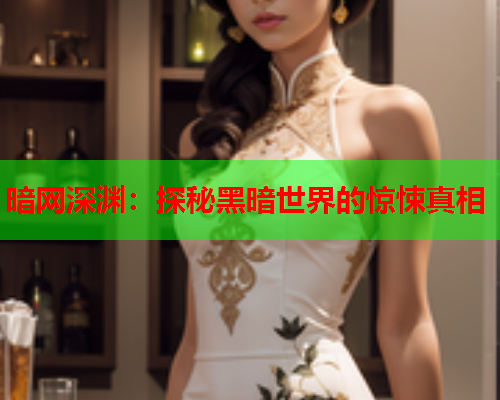 暗网深渊:探秘黑暗世界的惊悚真相 暗网深渊:探秘黑暗世界的惊悚真相